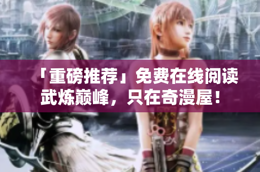 「重磅推荐」免费在线阅读武炼巅峰，只在奇漫屋！