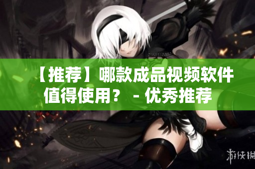 【推荐】哪款成品视频软件值得使用？ - 优秀推荐
