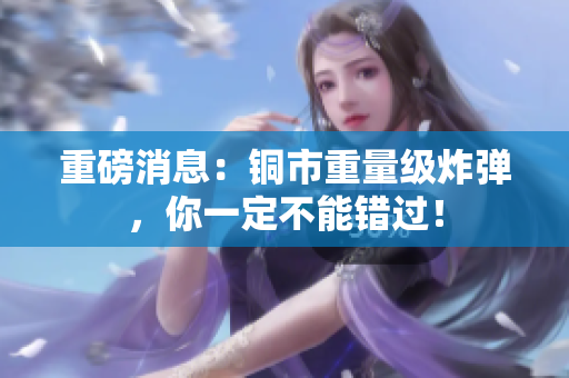 重磅消息：铜市重量级炸弹，你一定不能错过！