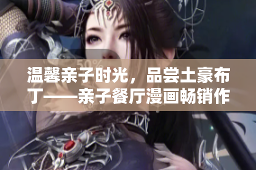 温馨亲子时光，品尝土豪布丁——亲子餐厅漫画畅销作品