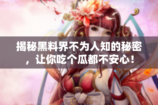 揭秘黑料界不为人知的秘密，让你吃个瓜都不安心！