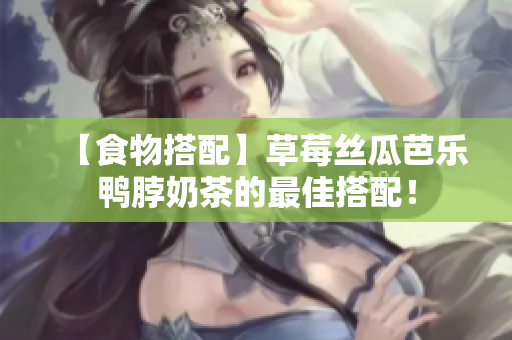 【食物搭配】草莓丝瓜芭乐鸭脖奶茶的最佳搭配！