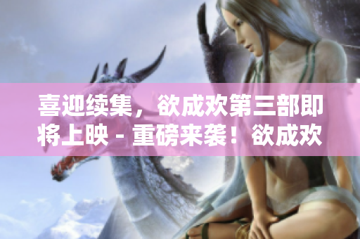 喜迎续集，欲成欢第三部即将上映 - 重磅来袭！欲成欢三！