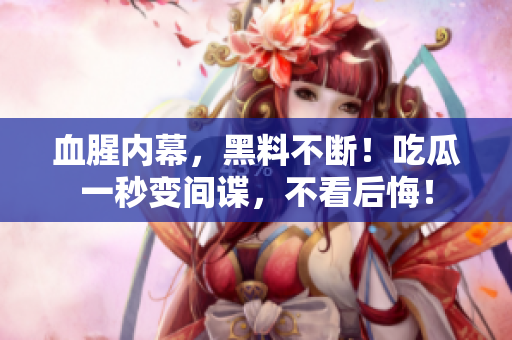 血腥内幕，黑料不断！吃瓜一秒变间谍，不看后悔！