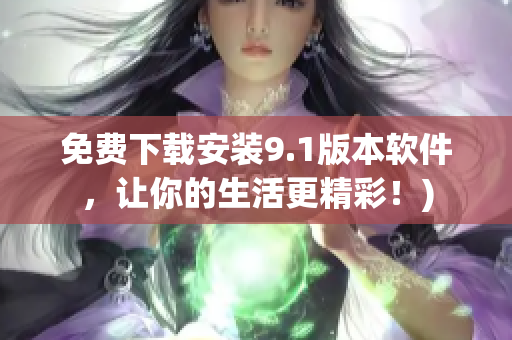 免费下载安装9.1版本软件，让你的生活更精彩！)