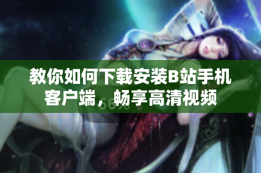 教你如何下载安装B站手机客户端，畅享高清视频