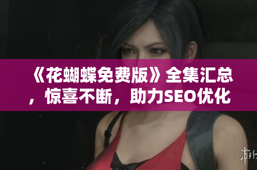 《花蝴蝶免费版》全集汇总，惊喜不断，助力SEO优化