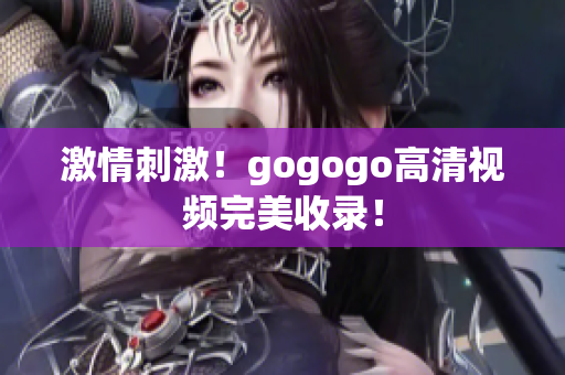 激情刺激！gogogo高清视频完美收录！