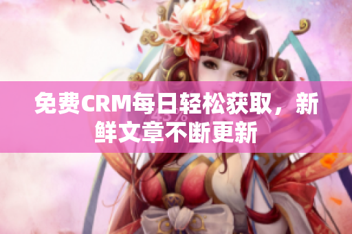 免费CRM每日轻松获取，新鲜文章不断更新