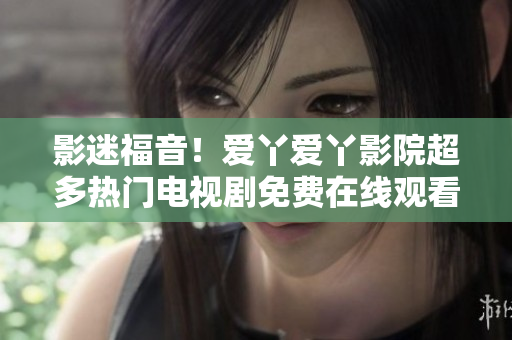 影迷福音！爱丫爱丫影院超多热门电视剧免费在线观看