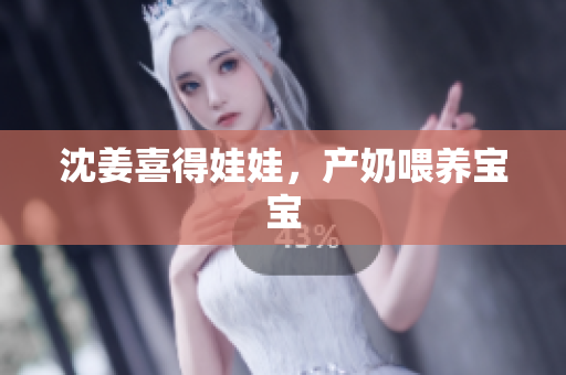 沈姜喜得娃娃，产奶喂养宝宝