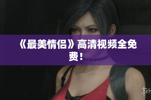 《最美情侣》高清视频全免费！