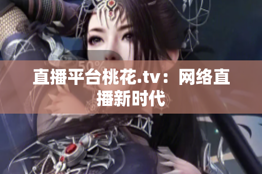 直播平台桃花.tv：网络直播新时代