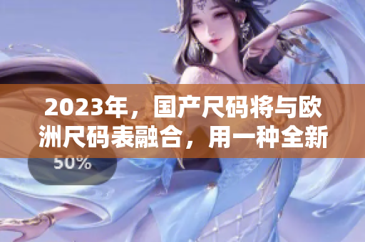 2023年，国产尺码将与欧洲尺码表融合，用一种全新的方式测量服装尺寸