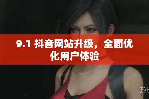 9.1 抖音网站升级，全面优化用户体验