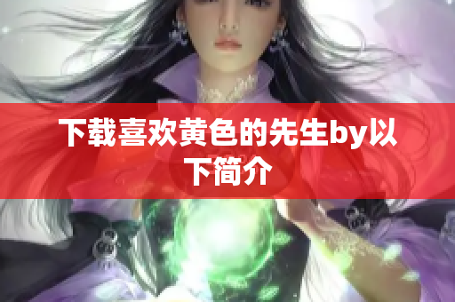 下载喜欢黄色的先生by以下简介