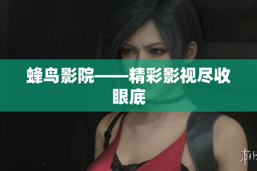 蜂鸟影院——精彩影视尽收眼底