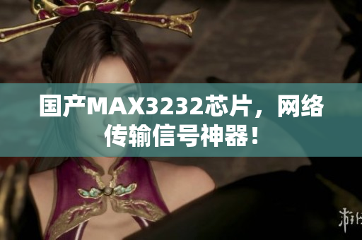 国产MAX3232芯片，网络传输信号神器！