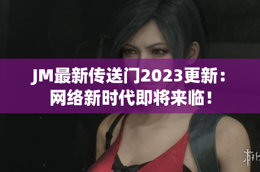 JM最新传送门2023更新：网络新时代即将来临！