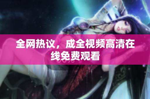 全网热议，成全视频高清在线免费观看