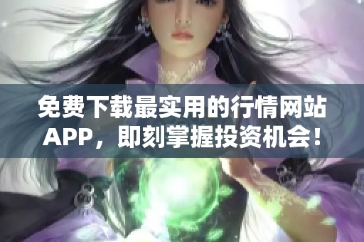 免费下载最实用的行情网站APP，即刻掌握投资机会！