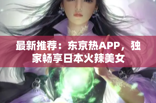 最新推荐：东京热APP，独家畅享日本火辣美女