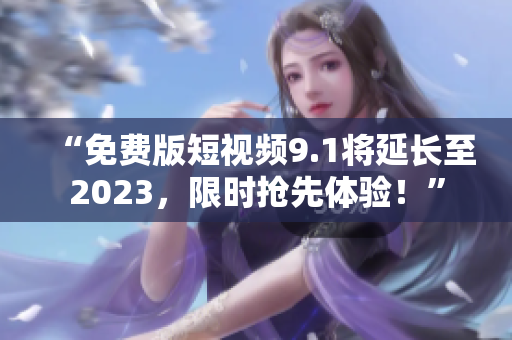 “免费版短视频9.1将延长至2023，限时抢先体验！”
