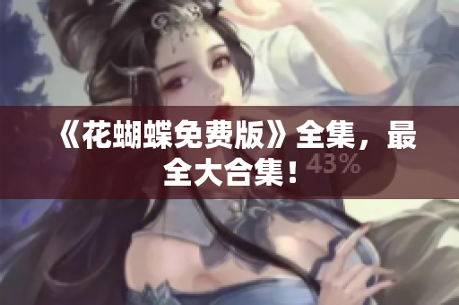 《花蝴蝶免费版》全集，最全大合集！