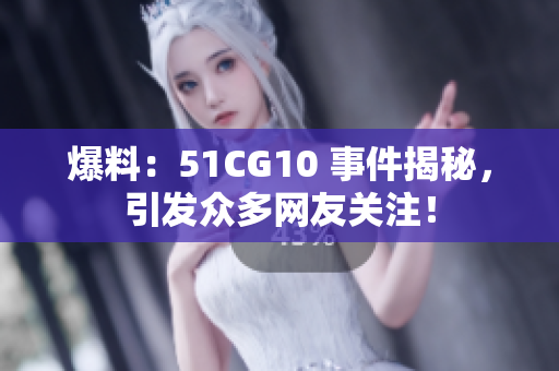 爆料：51CG10 事件揭秘，引发众多网友关注！