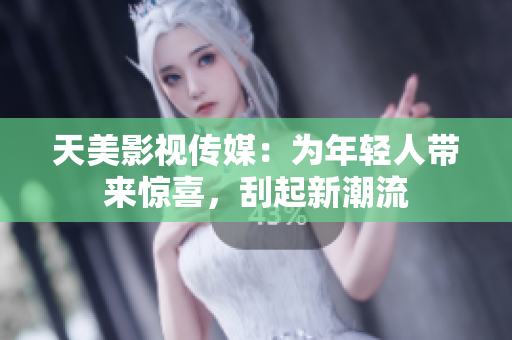 天美影视传媒：为年轻人带来惊喜，刮起新潮流