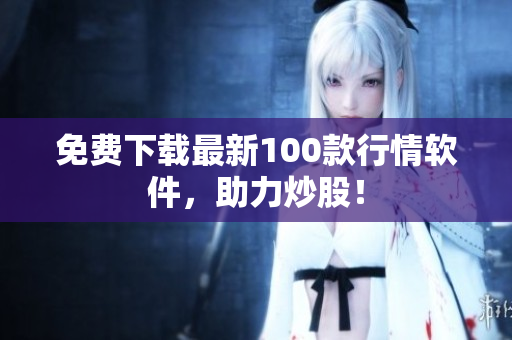 免费下载最新100款行情软件，助力炒股！