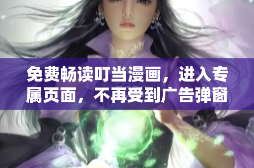 免费畅读叮当漫画，进入专属页面，不再受到广告弹窗的干扰！