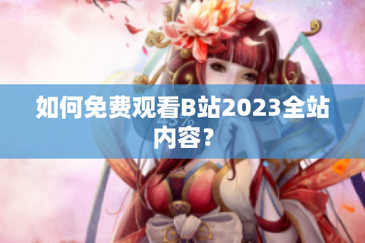 如何免费观看B站2023全站内容？