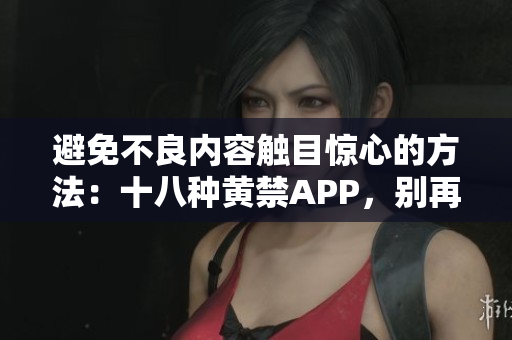 避免不良内容触目惊心的方法：十八种黄禁APP，别再点击了