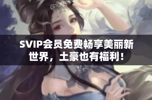 SVIP会员免费畅享美丽新世界，土豪也有福利！