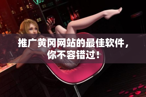 推广黄冈网站的最佳软件，你不容错过！