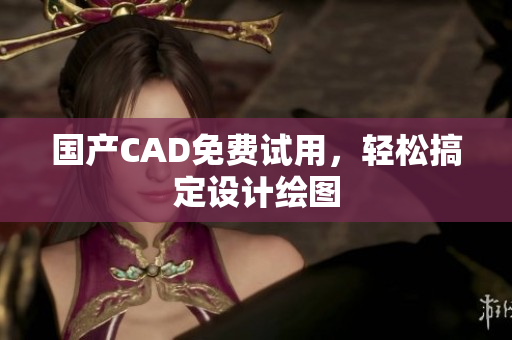 国产CAD免费试用，轻松搞定设计绘图
