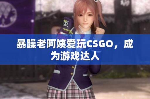 暴躁老阿姨爱玩CSGO，成为游戏达人