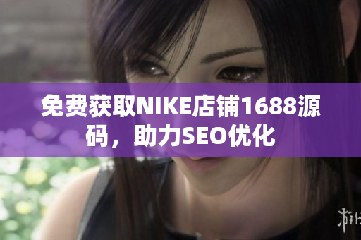 免费获取NIKE店铺1688源码，助力SEO优化