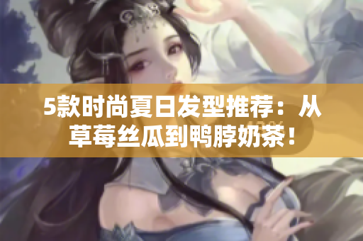 5款时尚夏日发型推荐：从草莓丝瓜到鸭脖奶茶！