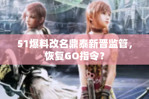 51爆料改名鼎泰新晋监管，恢复GO指令？