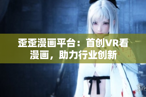 歪歪漫画平台：首创VR看漫画，助力行业创新