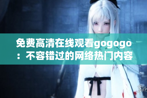 免费高清在线观看gogogo：不容错过的网络热门内容