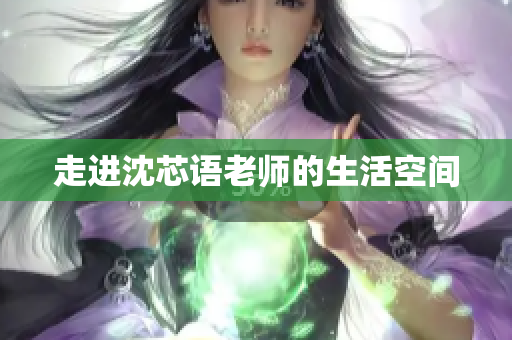 走进沈芯语老师的生活空间
