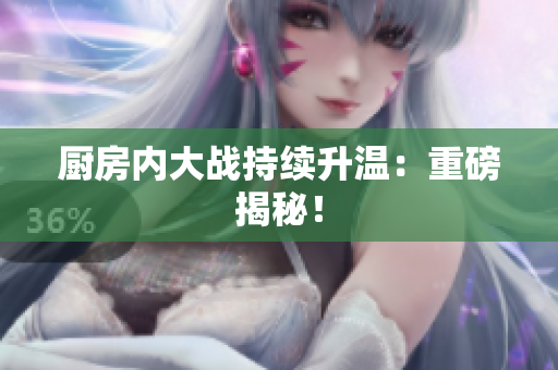厨房内大战持续升温：重磅揭秘！