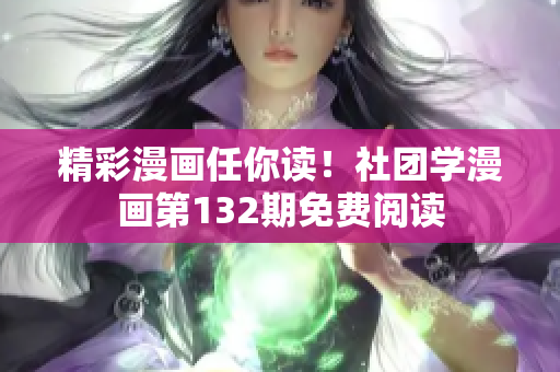 精彩漫画任你读！社团学漫画第132期免费阅读