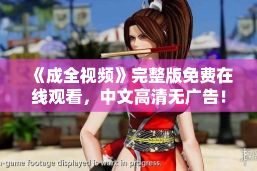 《成全视频》完整版免费在线观看，中文高清无广告！