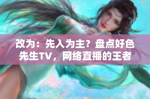 改为：先入为主？盘点好色先生TV，网络直播的王者！