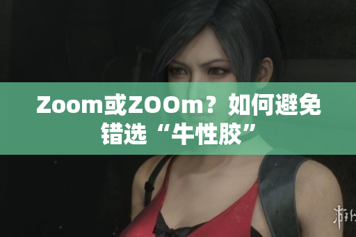 Zoom或ZOOm？如何避免错选“牛性胶”