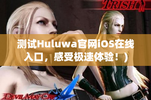 测试Huluwa官网iOS在线入口，感受极速体验！)